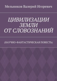 ЦИВИЛИЗАЦИИ ЗЕМЛИ ОТ СЛОВОЗНАНИЙ. (НАУЧНО-ФАНТАСТИЧЕСКАЯ ПОВЕСТЬ)