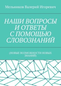 НАШИ ВОПРОСЫ И ОТВЕТЫ С ПОМОЩЬЮ СЛОВОЗНАНИЙ. (НОВЫЕ ВОЗМОЖНОСТИ НОВЫХ ЗНАНИЙ)