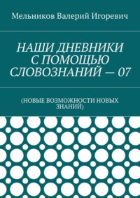 НАШИ ДНЕВНИКИ С ПОМОЩЬЮ СЛОВОЗНАНИЙ – 07. (НОВЫЕ ВОЗМОЖНОСТИ НОВЫХ ЗНАНИЙ)