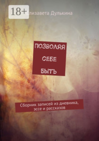 Позволяя себе быть. Сборник записей из дневника, эссе и рассказов
