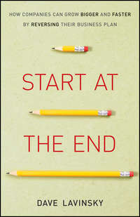 Start at the End. How Companies Can Grow Bigger and Faster by Reversing Their Business Plan
