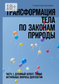 Трансформация тела по законам природы. Часть 1. Духовный аспект. Самые актуальные вопросы долголетия