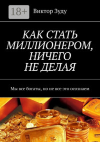 КАК СТАТЬ МИЛЛИОНЕРОМ, НИЧЕГО НЕ ДЕЛАЯ. Мы все богаты, но не все это осознаем