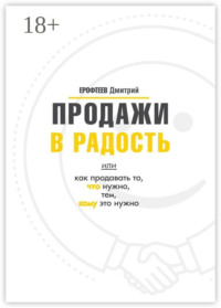 Продажи в радость. Или как продавать то, что нужно, тем, кому это нужно