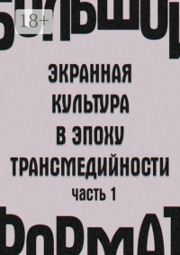 Большой формат: экранная культура в эпоху трансмедийности. Часть 1