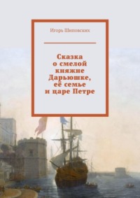 Сказка о смелой княжне Дарьюшке, её семье и царе Петре