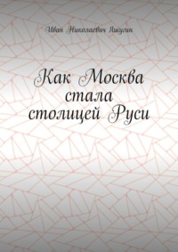 Как Москва стала столицей Руси