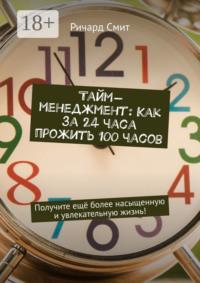 Тайм-менеджмент: Как за 24 часа прожить 100 часов. Получите ещё более насыщенную и увлекательную жизнь!