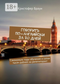 Говорить по-английски за 20 дней. Сэкономьте годы обучения и сотни тысяч рублей на репетиторах!