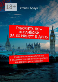 Говорить по-английски за 60 минут в день. Сэкономьте годы обучения в академиях и сотни тысяч рублей на дорогих репетиторах!