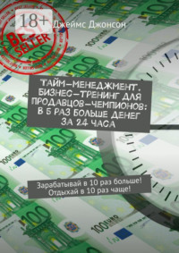 Тайм-менеджмент. Бизнес-тренинг для продавцов-чемпионов: В 5 раз больше денег за 24 часа. Зарабатывай в 10 раз больше! Отдыхай в 10 раз чаще!
