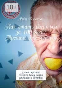 Как стать богатым за 100 дней? Тренинг для лидеров. Этот тренинг сделает вашу жизнь успешной и богатой!