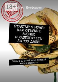 StartUp с нуля: как открыть бизнес и разбогатеть за 100 дней. Стань в 10 раз богаче. Успевай жить и отдыхать!