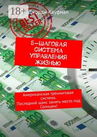 5-шаговая система управления жизнью. Американская тренинговая система. Последний шанс занять место под Солнцем!