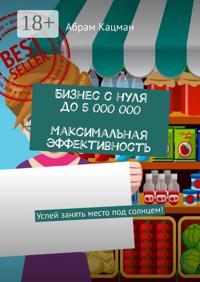 Бизнес с нуля до 5 000 000. Максимальная эффективность. Успей занять место под солнцем!