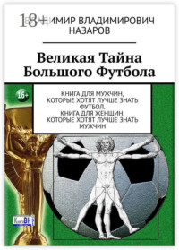 Великая Тайна Большого Футбола. Книга для мужчин, которые хотят лучше знать футбол. Книга для женщин, которые хотят лучше знать мужчин