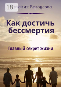 Как достичь бессмертия. Главный секрет жизни