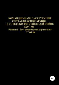 Командно-начальствующий состав Красной Армии в советско-финляндской войне 1939-1940 гг. Том 14