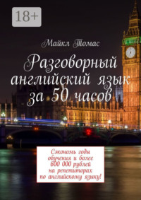 Разговорный английский язык за 50 часов. Сэкономь годы обучения и более 600 000 рублей на репетиторах по английскому языку!