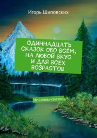 Одиннадцать сказок обо всём, на любой вкус и для всех возрастов. Новеллы-сказки