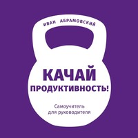 Качай продуктивность. Самоучитель для руководителя