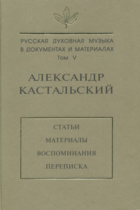 Русская духовная музыка в документах и материалах. Том V. Александр Кастальский. Статьи, материалы, воспоминания, переписка