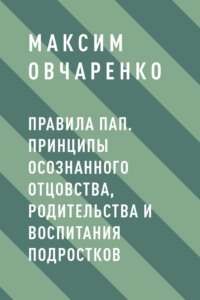 Правила Пап. Принципы осознанного отцовства, родительства и воспитания подростков