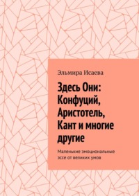 Здесь Они: Конфуций, Аристотель, Кант и многие другие. Маленькие эмоциональные эссе от великих умов