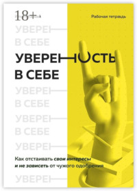 Уверенность в себе. Как отстаивать свои интересы и не зависеть от чужого одобрения