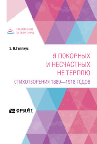 Я покорных и несчастных не терплю. Стихотворения 1889 – 1918 годов