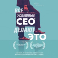 Все успешные CEO делают это. Как брать от жизни все и добиваться феноменальных результатов в карьере