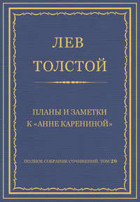 Полное собрание сочинений. Том 20. Планы и заметки к «Анне Карениной»