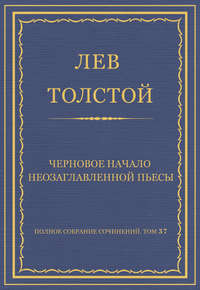 Полное собрание сочинений. Том 37. Произведения 1906–1910 гг. Черновое начало неозаглавленной пьесы