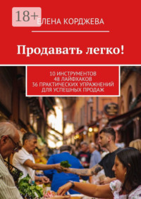Продавать легко! 10 инструментов 48 лайфхаков 36 практических упражнений для успешных продаж