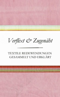 Verflixt und Zugenäht - Textile Redewendungen gesammelt und erklärt