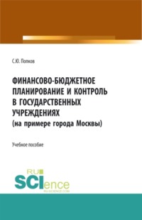 Финансово-бюджетное планирование и контроль в государственных учреждениях (на примере города Москвы). (Аспирантура, Магистратура, Специалитет). Учебное пособие.