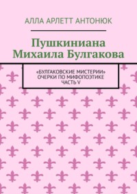 Пушкиниана Михаила Булгакова. «Булгаковские мистерии» Очерки по мифопоэтике Часть V