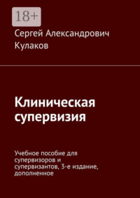 Клиническая супервизия. Учебное пособие для супервизоров и супервизантов, 4-е издание, дополненное