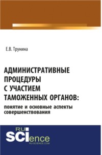 Административные процедуры с участием таможенных органов: понятие и основные аспекты совершенствования. (Бакалавриат, Магистратура). Монография.