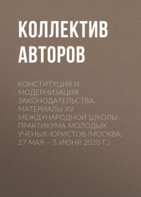 Конституция и модернизация законодательства. Материалы XV Международной школы-практикума молодых ученых-юристов (Москва, 27 мая – 5 июня 2020 г.)