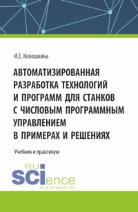 Автоматизированная разработка технологий и программ для станков с числовым программным управлением в примерах и решениях. (Бакалавриат, Магистратура, Специалитет). Учебник.