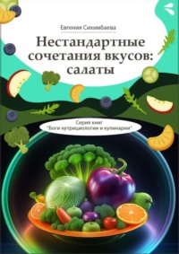 Нестандартные сочетания вкусов: салаты. Серия книг «Боги нутрициологии и кулинарии»