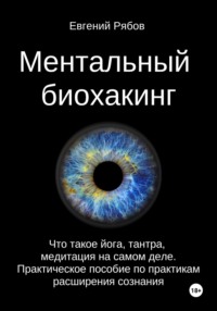 Ментальный биохакинг. Йога, тантра, медитация как практики расширения сознания. Практическое пособие для реалистов