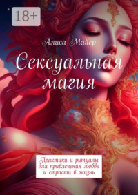 Сексуальная магия. Практики и ритуалы для привлечения любви и страсти в жизнь
