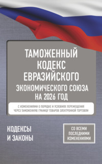 Таможенный кодекс Евразийского экономического союза на 2025 год. С изменениями о порядке и условиях перемещения через таможенную границу товаров электронной торговли
