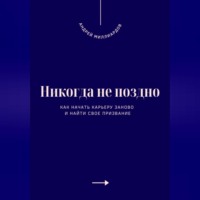 Никогда не поздно. Как начать карьеру заново и найти свое призвание
