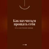 Как научиться прощать себя. Путь к внутренней свободе