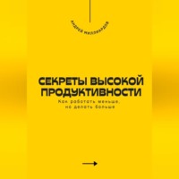 Секреты высокой продуктивности. Как работать меньше, но делать больше