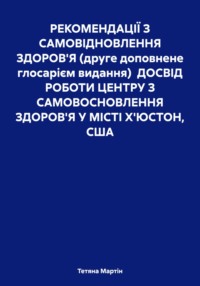 РЕКОМЕНДАЦІЇ З САМОВІДНОВЛЕННЯ ЗДОРОВ&apos;Я (друге доповнене глосарієм видання) ДОСВІД РОБОТИ ЦЕНТРУ З САМОВОСНОВЛЕННЯ ЗДОРОВ&apos;Я У МІСТІ Х&apos;ЮСТОН, США