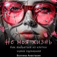 Не моя жизнь. Как выбраться из клетки чужих сценариев.